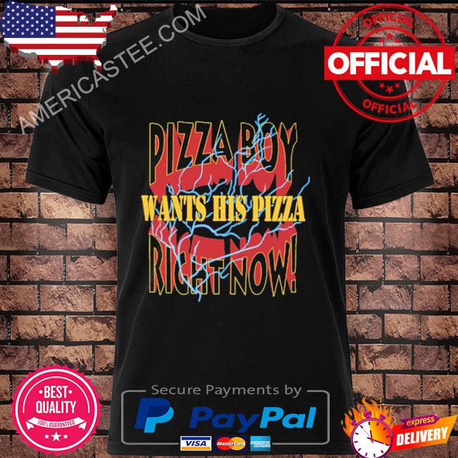 Pizza boy want his pizza right now shirt