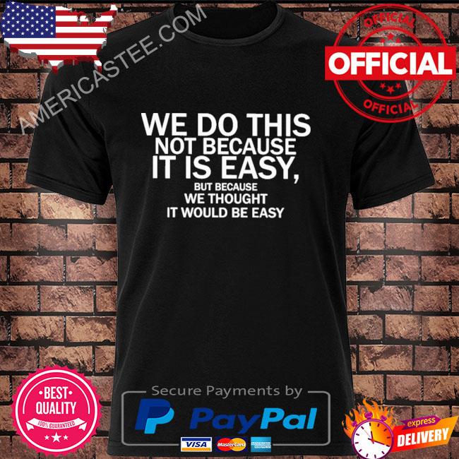 We do this not because it is easy but because we thought it would be easy shirt