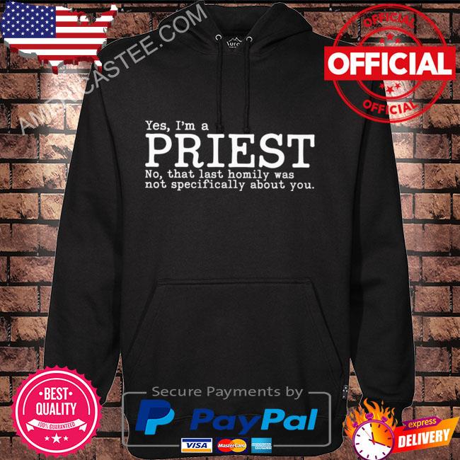 Yes I’m a priest no that last homily was not specifically about you shirt