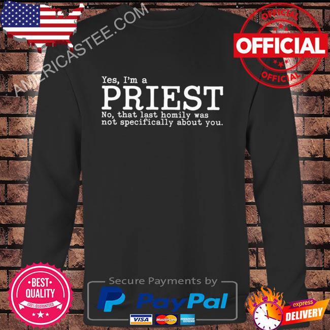 Yes I’m a priest no that last homily was not specifically about you shirt