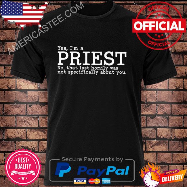 Yes I’m a priest no that last homily was not specifically about you shirt