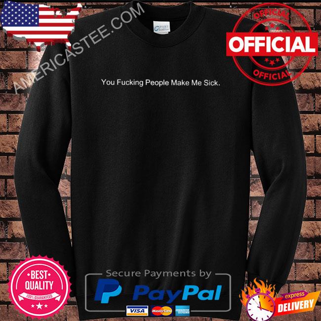 You fucking people make me sick shirt