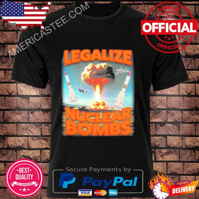 Original Legalize nuclear bombs shirt