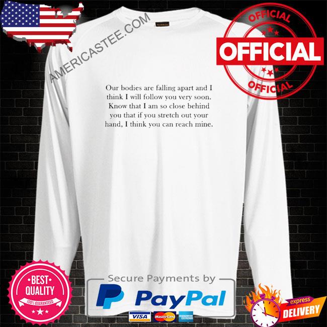 Our bodies are falling apart and I think I will follow you very soon shirt