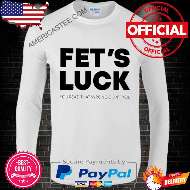 Premium Fet’s luck you read that wrong didn’t you shirt