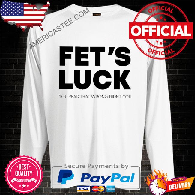 Premium Fet’s luck you read that wrong didn’t you shirt