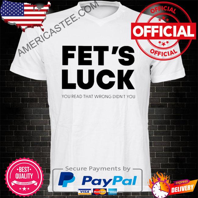 Premium Fet’s luck you read that wrong didn’t you shirt