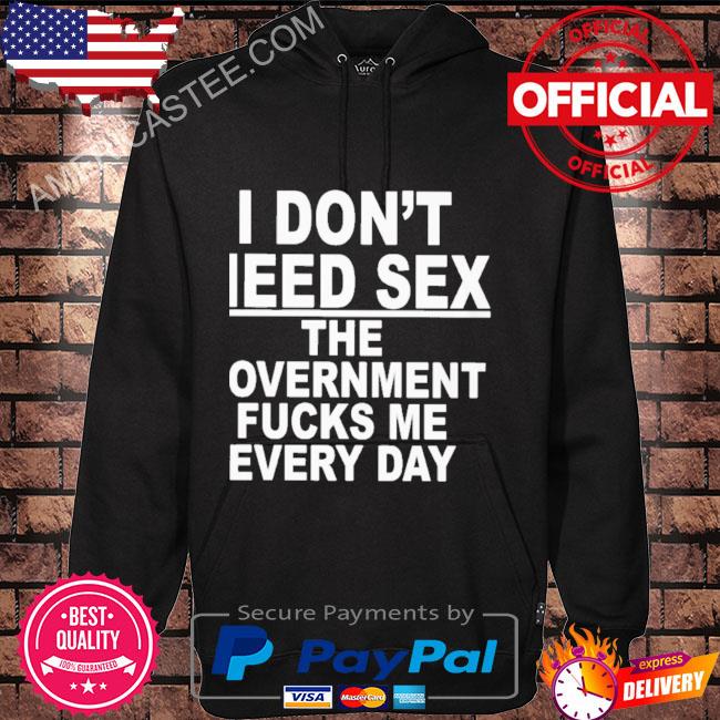 Premium I don’t need sex the government fucks me every day shirt