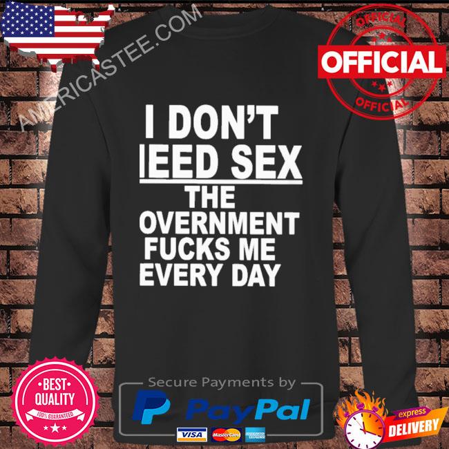 Premium I don’t need sex the government fucks me every day shirt