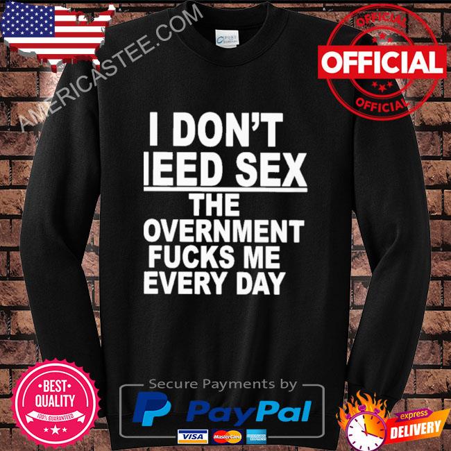 Premium I don’t need sex the government fucks me every day shirt