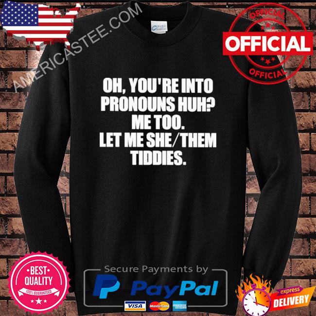 Premium Oh you’re into pronouns huh me too let me she them tiddies shirt