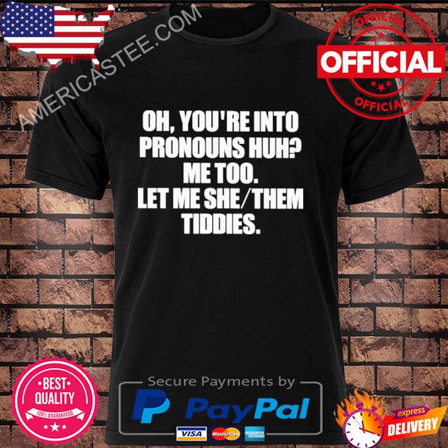 Premium Oh you’re into pronouns huh me too let me she them tiddies shirt