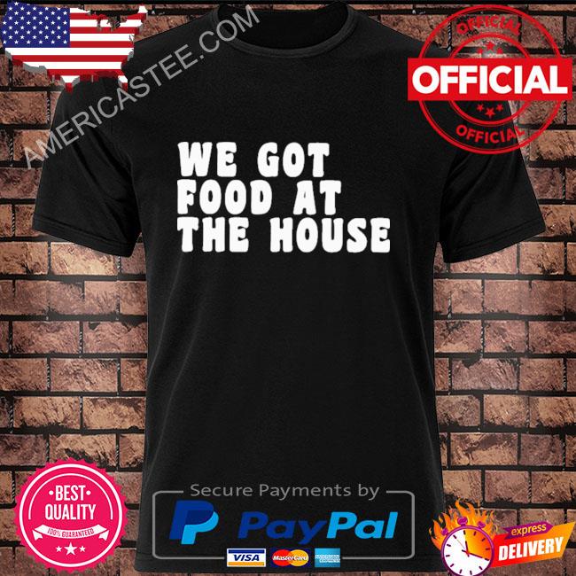 Premium We Got Food At The House Shirt