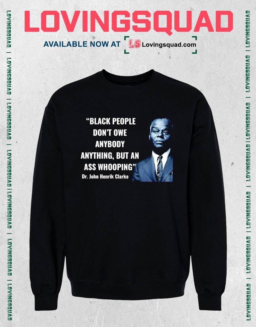 Dr. John Henrik Clarke Black people don’t owe anybody anything but an ass whooping shirt