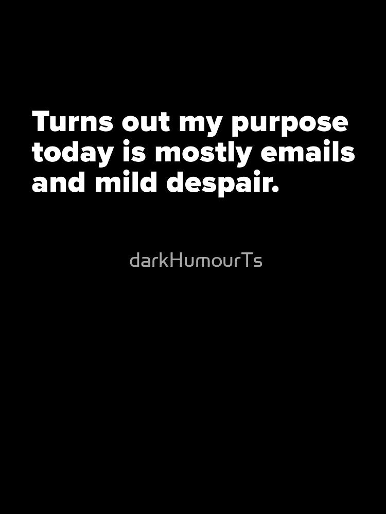 Turns out my purpose today is mostly emails and mild despair - White Text by darkHumourTs T-Shirts, Hoodie,... (Image 3)