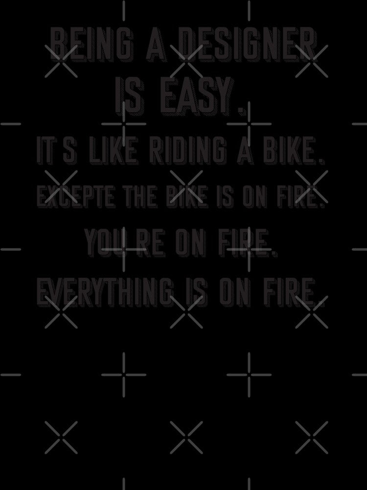 Being a designer is easy. it's like riding a bike. excepte the bike is on fire. you're on fire. everything is on fire. - Funny designer quote gift idea For Men and Women by Mmmm3344