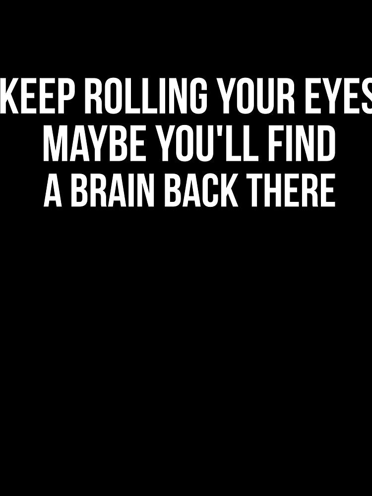Keep rolling your Eyes Maybe you'll Find a Brain Back There by RedYolk