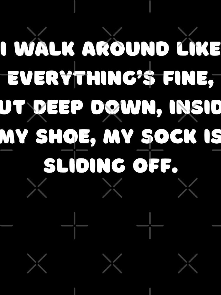 I walk around like everything’s fine, but deep down, inside my shoe, my sock is sliding off by adelferhat