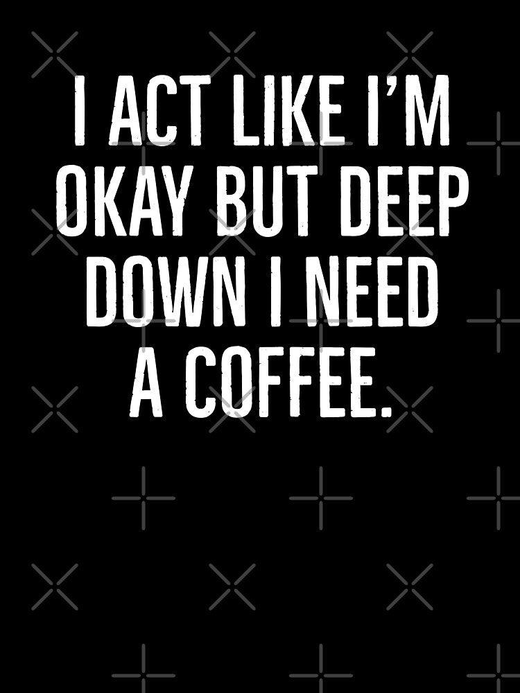 I Act Like I'M Okay But Deep Down I Need Coffee Coffee Junkie Shirt T-Shirts, Hoodie, Sweatshirt