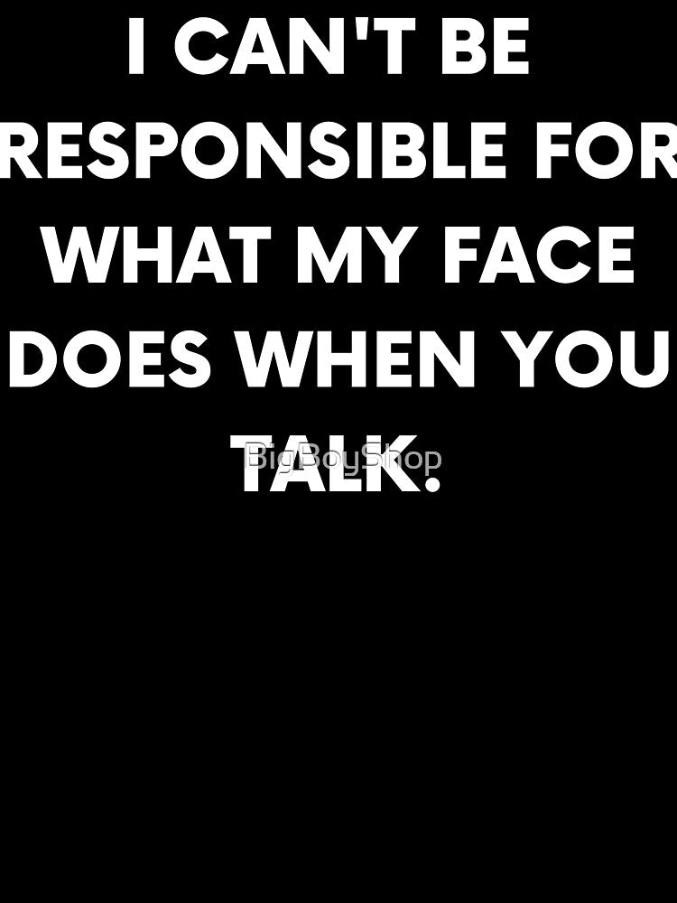 I Can't Be Responsible For What My Face Does When You Talk. by BigBoyShop T-Shirts, Hoodie, Sweatshirt (Image 3)