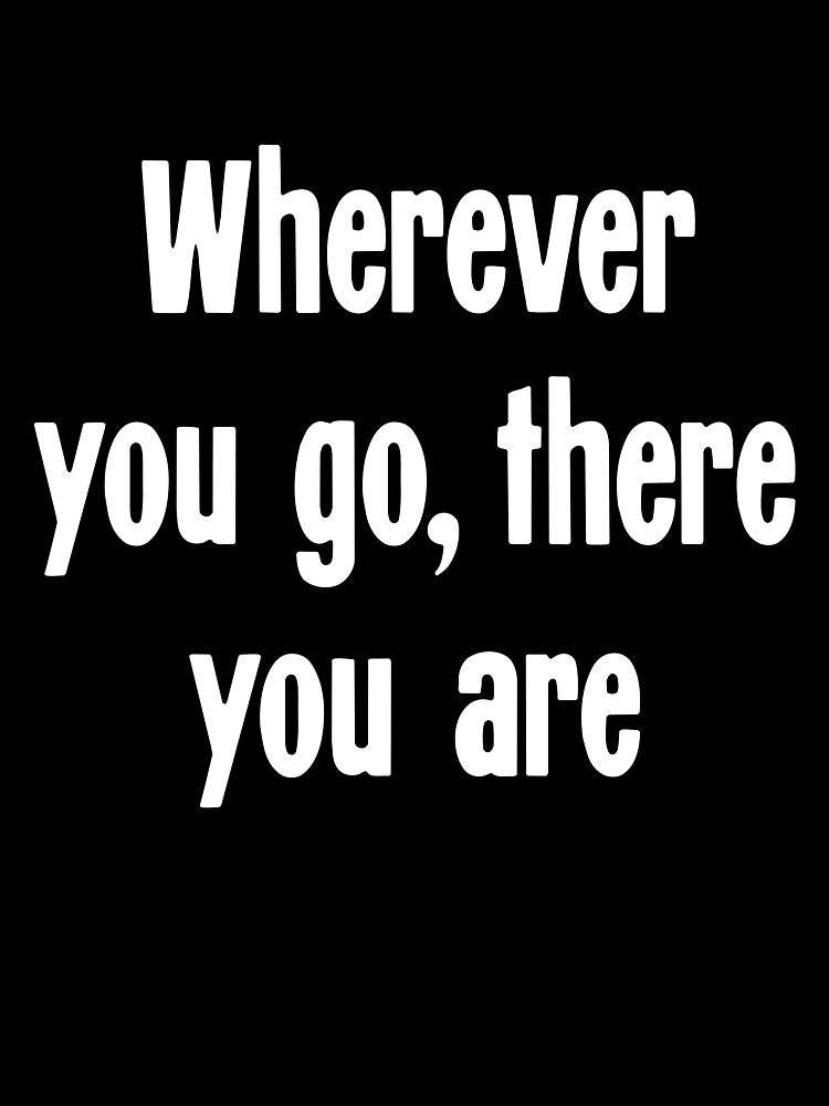 Wherever You Go There You Are T-Shirts, Hoodie, Sweatshirt