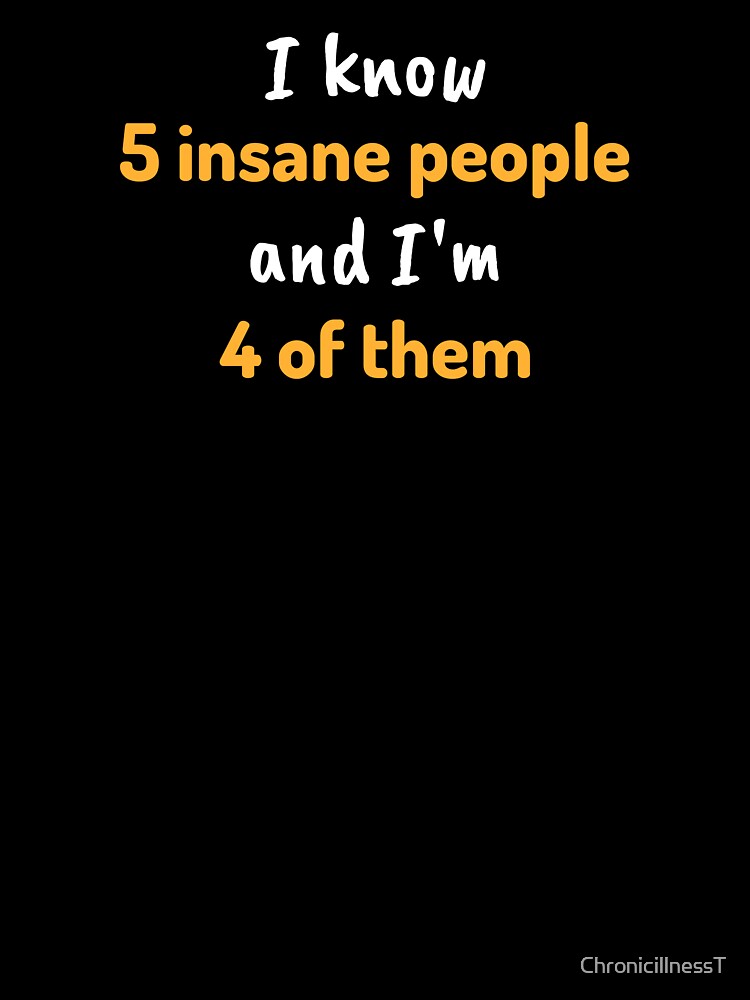I Know 5 Insane People I'm 4 Of Them Hoodies T-Shirts Funny Snarky Humorous Tees Mental Health by ChronicillnessT