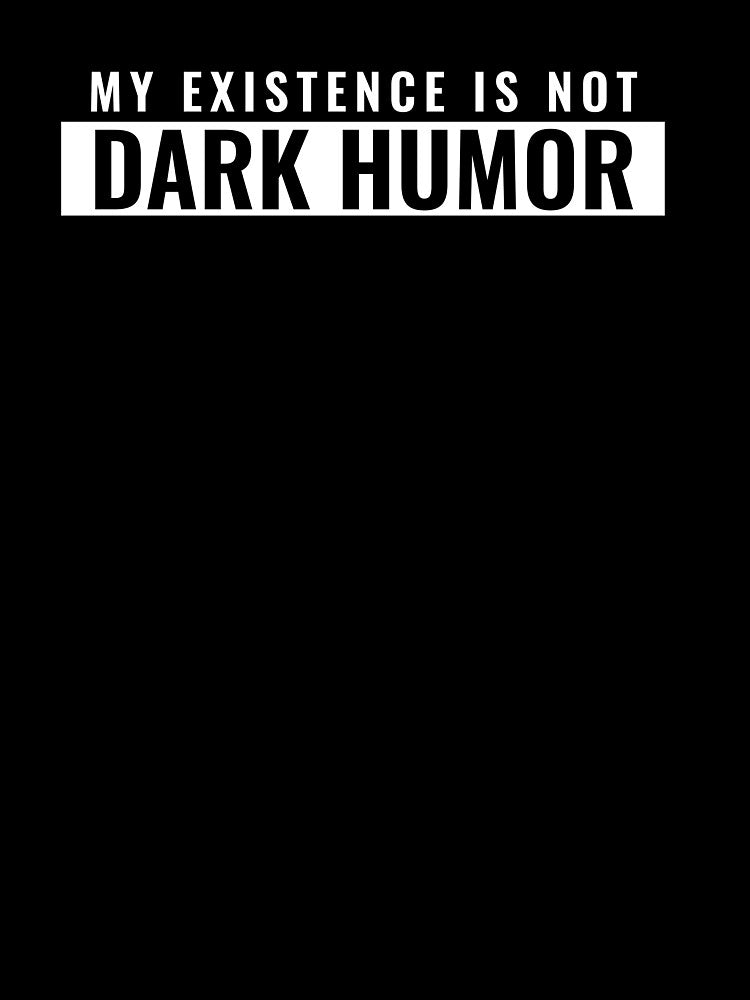 My existence is not dark humor by tylerroope