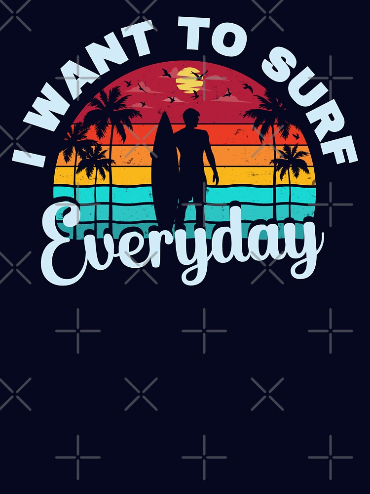 I Want Surf Everyday T-Shirts, Hoodie, Sweatshirt