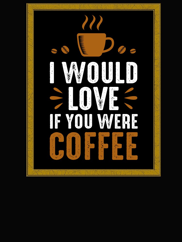 Coffee Lovers Shirt I Would Love If You Were Coffee T-Shirts, Hoodie, Sweatshirt