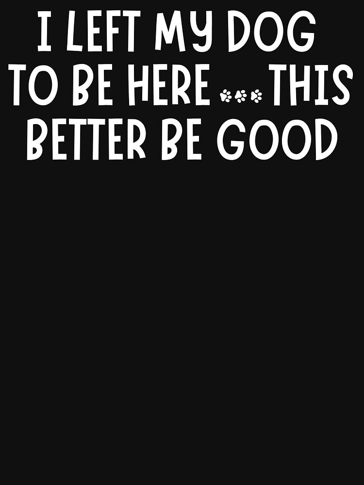 I Left My Dog To Be Here This Better Be Good by motivato