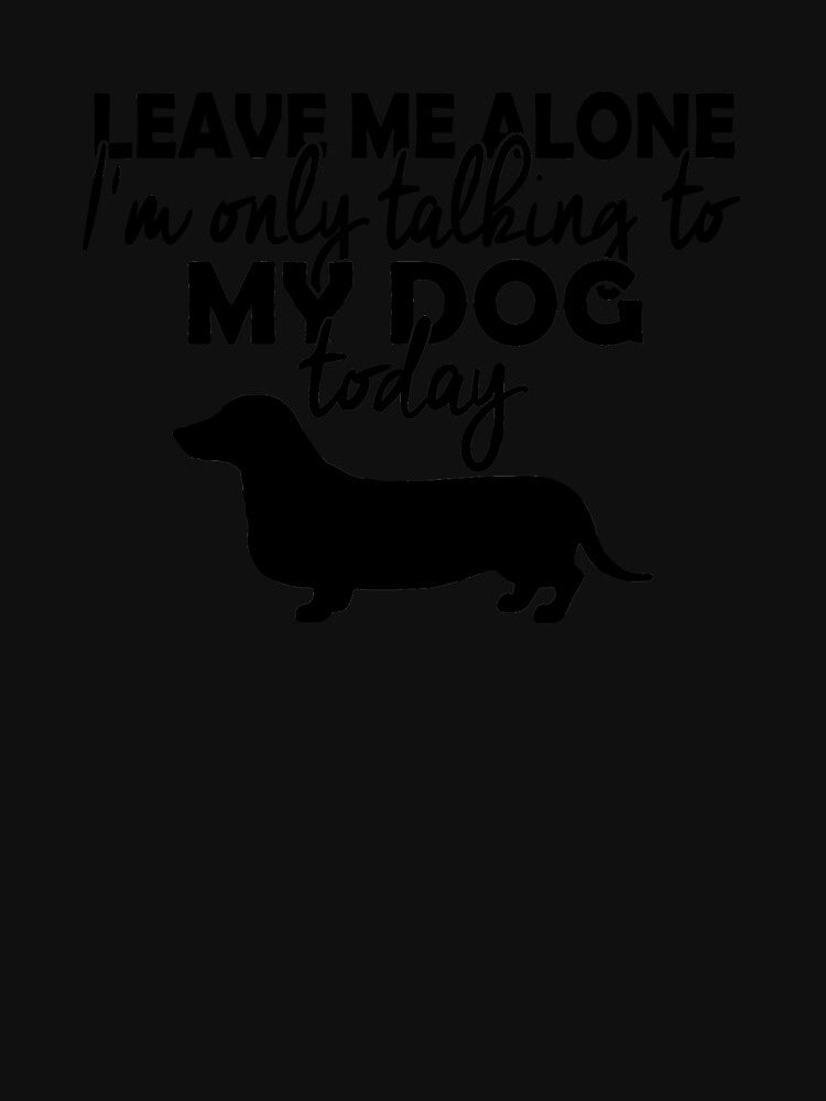 Leave Me Alone I'm Only Talking To My Dog Duchshund Today by findgreatshirts