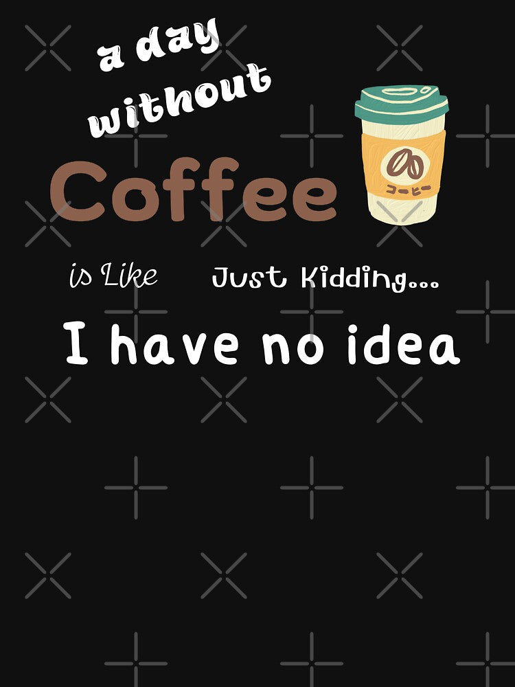 Day Without Coffee Is Like Just Kidding I Have No Idea Funny T-Shirts, Hoodie, Sweatshirt