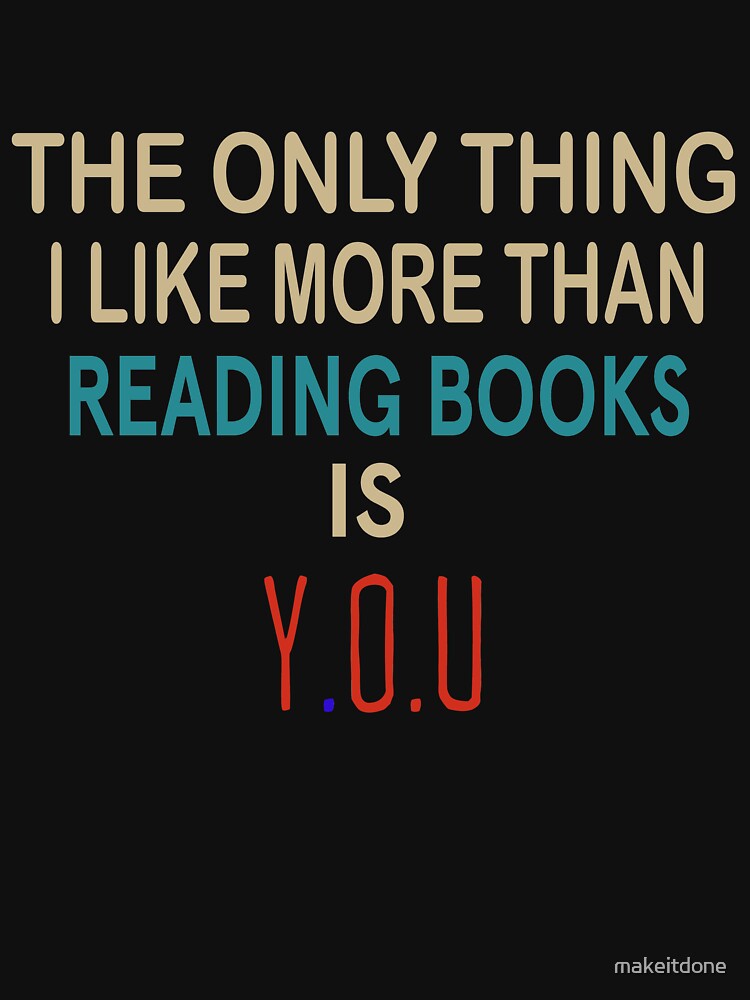 The only thing I like more than reading books is YOU Unisex Classic T-Shirt, Sweatshirt, Hoodie by makeitdone