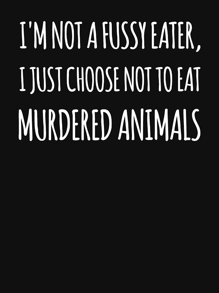 I'm not a fussy eater, I just choose not to eat murdered animals by alexmichel91