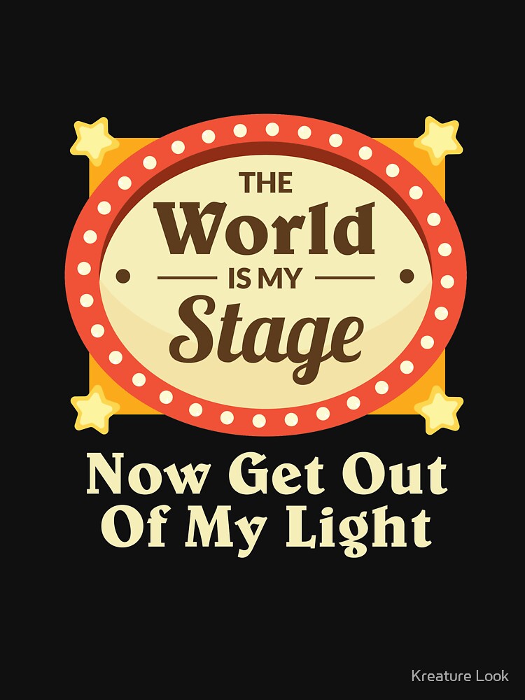 the world is my stage now get out of my light | theatre lover | theatre geek | theatre gifts | music theatre shirt | drama teacher gift | theatre gift ideas | theatre shirt | thespian shirt by Kreature Look