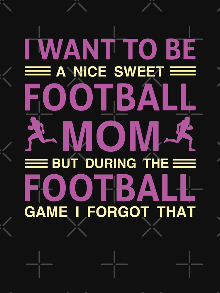 I Want To Be A Nice Sweet Football Mom But During The Football Game I Forgot That by Froyd Wess