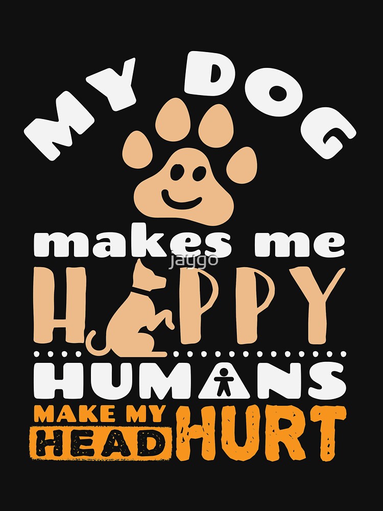 My Dog Makes Me Happy Humans Make My Head Hurt by jaygo T-Shirts, Hoodie, Sweatshirt | BlankRebels.com (Image 3)