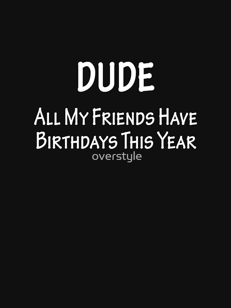 Dude All My Friends Have Birthdays This Year by overstyle T-Shirts, Hoodie, Sweatshirt | BlankRebels.com (Image 3)