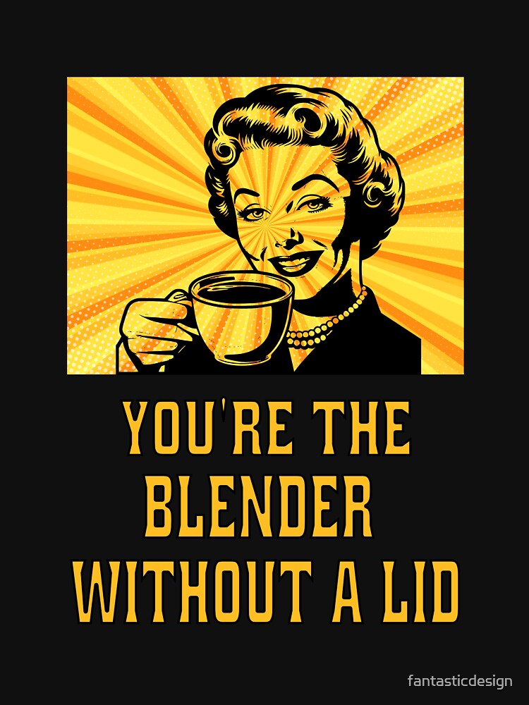 Funny Sarcastic Humor You’re The Blender Without A Lid. by fantasticdesign T-Shirts, Hoodie, Sweatshirt (Image 3)