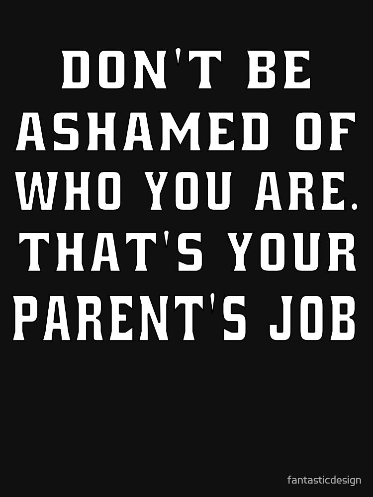Funny Sarcastic Humor Don’t Be Ashamed Of Who You Are. That’s Your Parent’s Job by fantasticdesign T-Shirts,... (Image 3)
