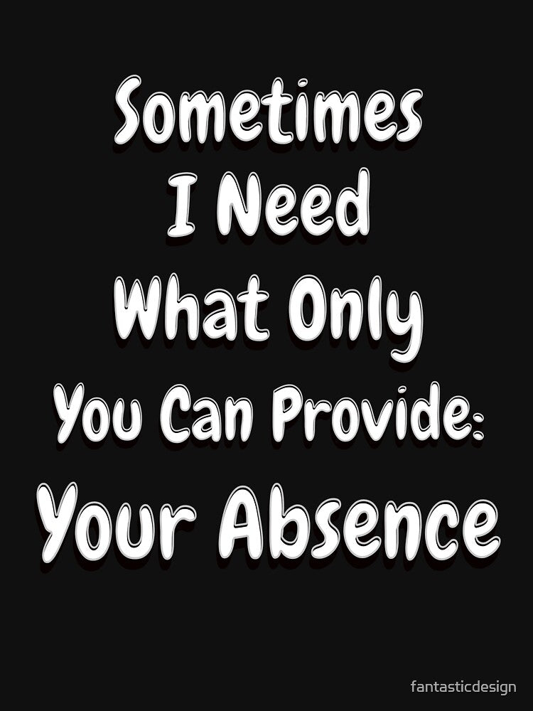 Funny Sarcastic Saying Sometimes I Need What Only You Can Provide: Your Absence by fantasticdesign T-Shirts,... (Image 3)