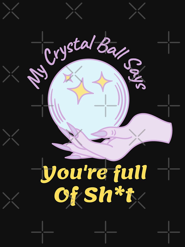 My Crystal Ball Says Youre Full Sh*T T-Shirts, Hoodie, Sweatshirt