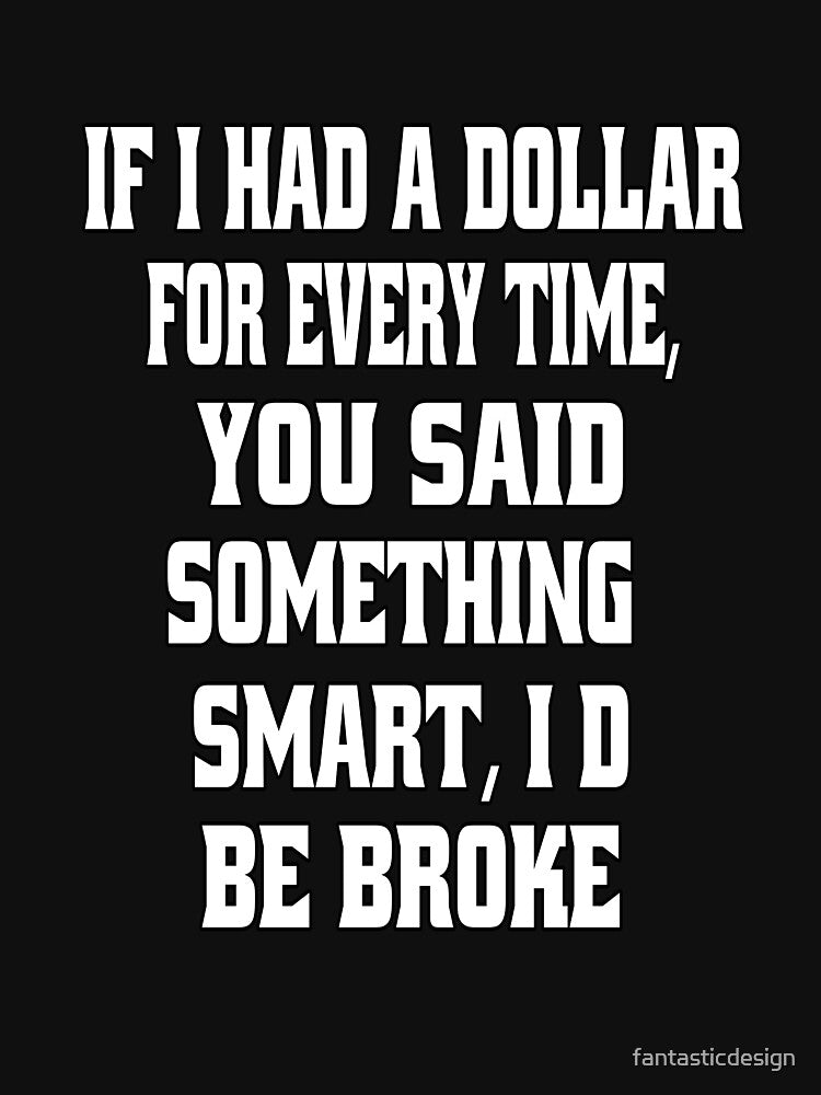 Funny Sarcastic Humor If I Had A Dollar For Every Time, You Said Something Smart, I'd Be Broke by... (Image 3)