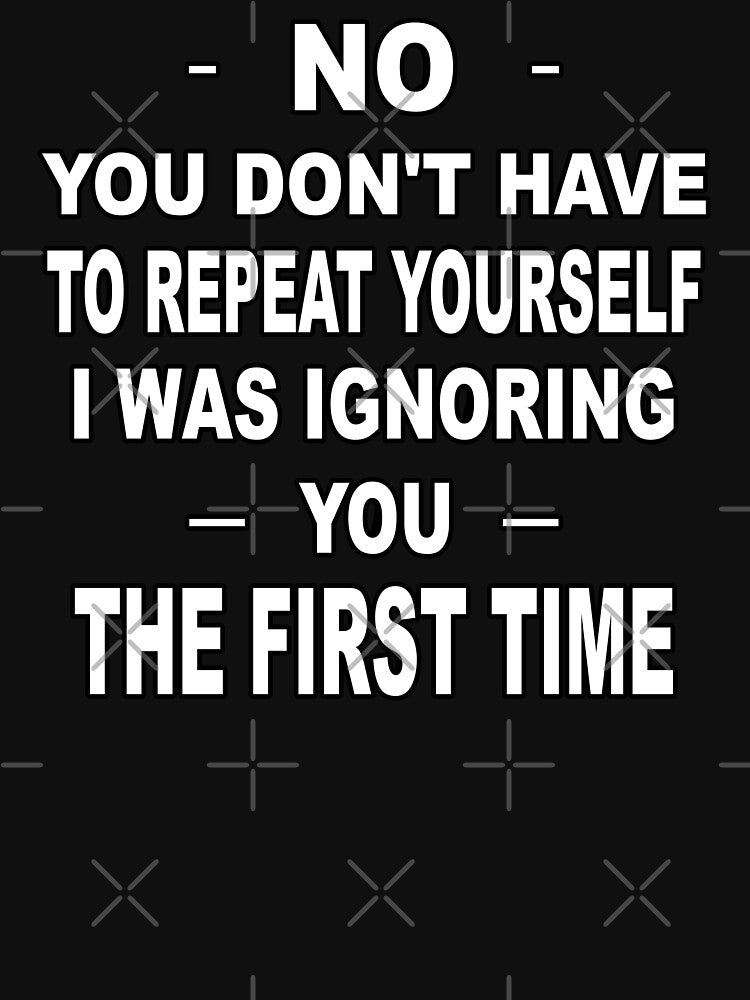 No You Don'T Have Repeat Yourself I Was Ignoring You First Time T-Shirts, Hoodie, Sweatshirt