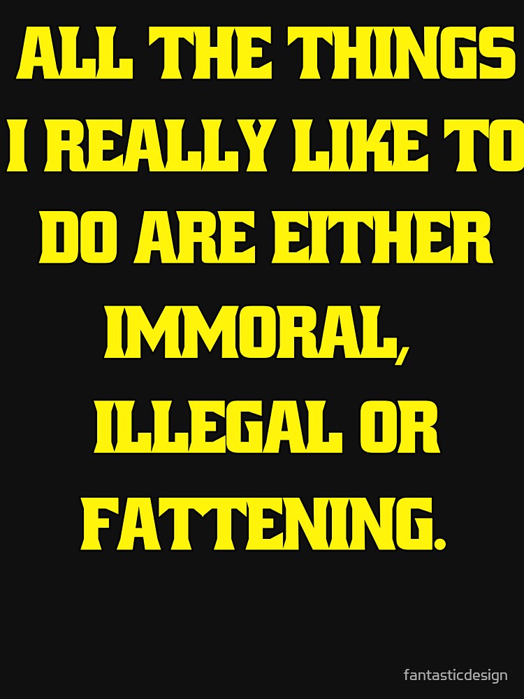 Funny Sarcastic Humor All The Things I Really Like To Do Are Either Immoral, Illegal Or Fattening by... (Image 3)