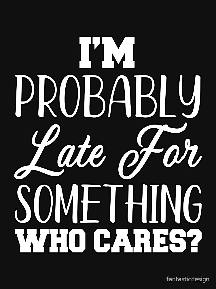 Funny Sarcastic Humor I’m Probably Late For Something Who Cares? by fantasticdesign T-Shirts, Hoodie, Sweatshirt (Image 3)