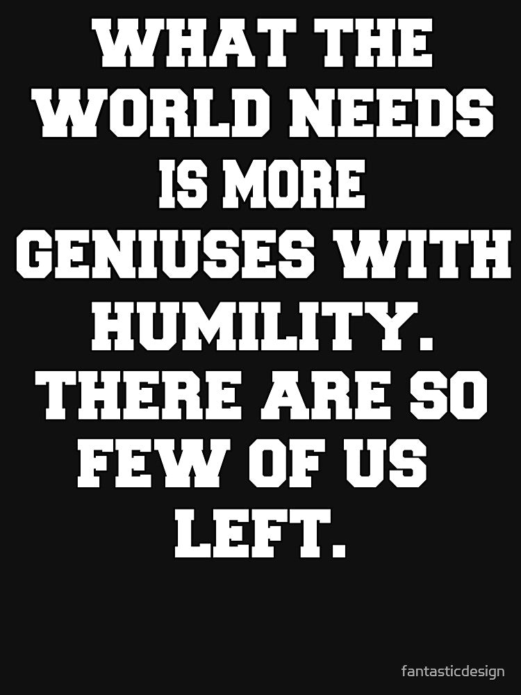 Funny Sarcastic Humor What The World Needs Is More Geniuses With Humility by fantasticdesign T-Shirts, Hoodie,... (Image 3)