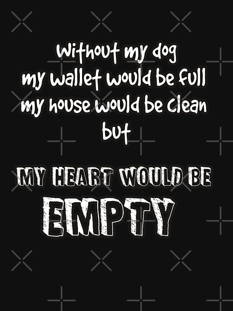 Without my dog my wallet would be full my house would be clean but my heart would be empty by Kam-designs
