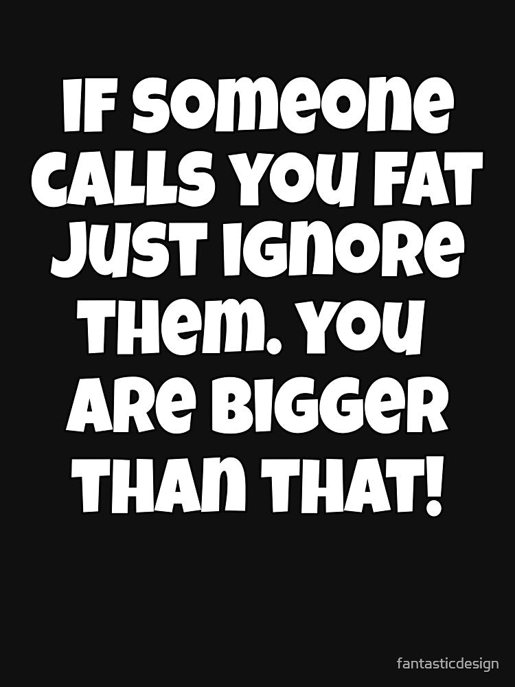 Funny Sarcastic Humor If Someone Calls You Fat, Just Ignore Them. You Are Bigger Than That by fantasticdesign... (Image 3)