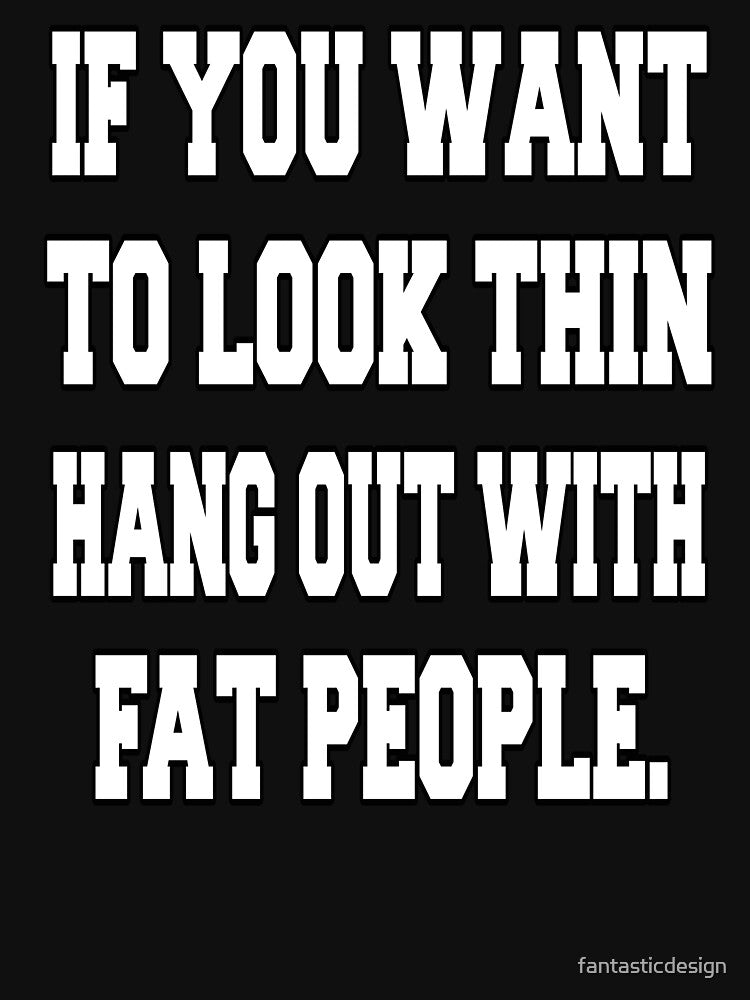 Funny Sarcastic Humor If You Want To Look Thin: Hang Out With Fat People by fantasticdesign T-Shirts, Hoodie,... (Image 3)